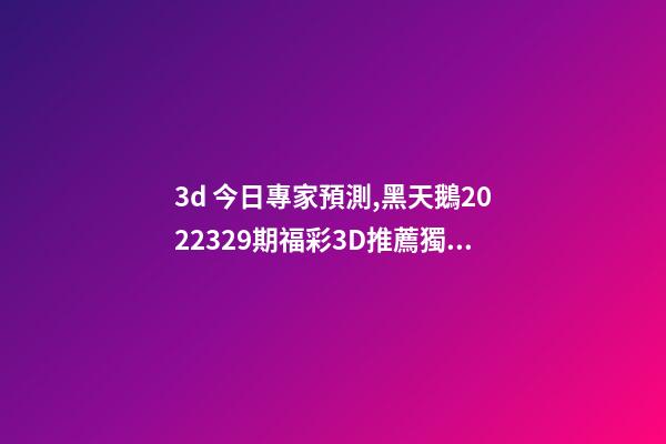 3d 今日專家預測,黑天鵝2022329期福彩3D推薦獨膽注意8-第1張-觀點-玄機派